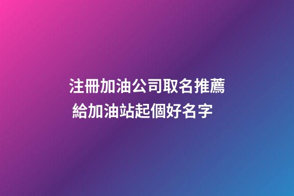 注冊加油公司取名推薦 給加油站起個好名字-第1張-公司起名-玄機派